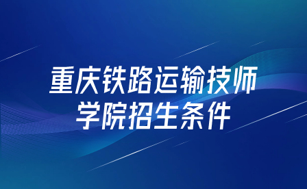 重慶鐵路運輸技師學院招生條件是什么？