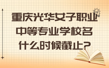 重慶光華女子職業(yè)中等專業(yè)學(xué)校名什么時候截止?