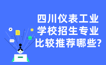 四川儀表工業(yè)學(xué)校招生專業(yè)比較推薦哪些?