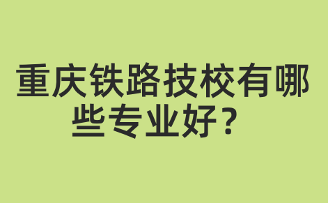 重慶鐵路技校有哪些專業好？