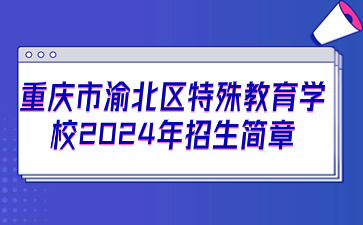 重慶市渝北特殊教育學(xué)校2024年招生簡章