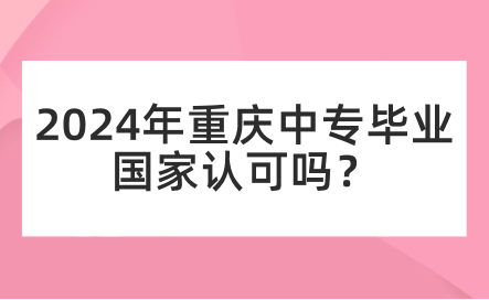 2024年重慶中專(zhuān)畢業(yè)國(guó)家認(rèn)可嗎？