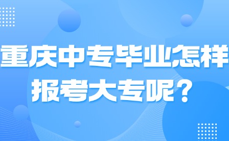 重慶中專(zhuān)畢業(yè)怎樣報(bào)考大專(zhuān)呢？