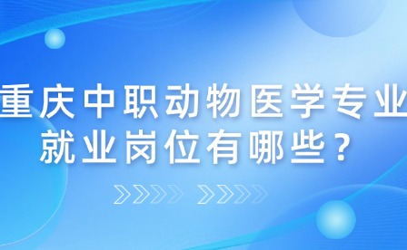重慶中職動(dòng)物醫(yī)學(xué)專(zhuān)業(yè)就業(yè)崗位有哪些？