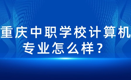 重慶中職學校計算機專業怎么樣？