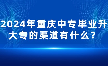2024年重慶中專(zhuān)畢業(yè)升大專(zhuān)的渠道有什么？