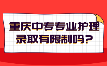 重慶中專(zhuān)專(zhuān)業(yè)護(hù)理錄取有限制嗎?