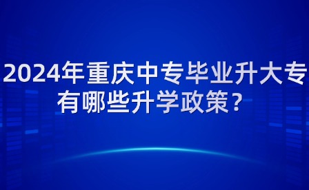 2024年重慶中專(zhuān)畢業(yè)升大專(zhuān)有哪些升學(xué)政策？