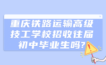 重慶鐵路運(yùn)輸高級(jí)技工學(xué)校招收往屆初中畢業(yè)生嗎?