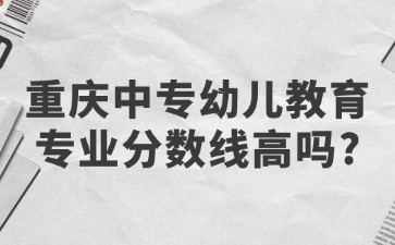 重慶中專幼兒教育專業(yè)分?jǐn)?shù)線高嗎?