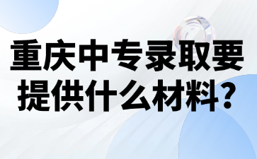 重慶中專(zhuān)錄取要提供什么材料?