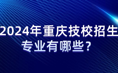 2024年重慶技校招生專業有哪些？