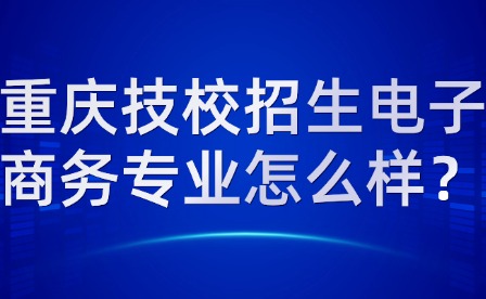 重慶技校招生電子商務專業怎么樣？