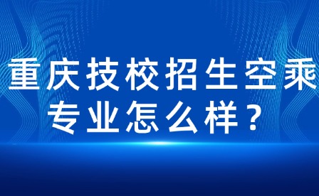 重慶技校招生空乘專業(yè)怎么樣？