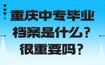 重慶中專畢業檔案是什么？很重要嗎？