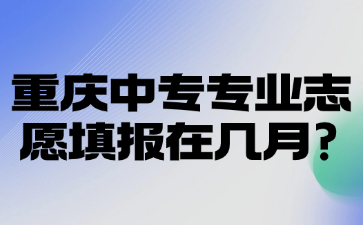 重慶中專專業(yè)志愿填報在幾月?