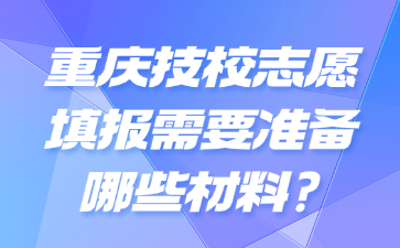 重慶技校志愿填報需要準(zhǔn)備哪些材料?