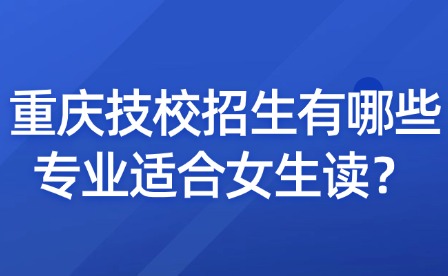 重慶技校招生有哪些專業適合女生讀？