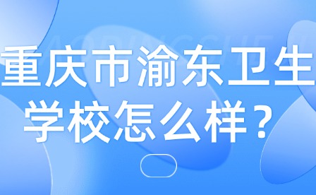 重慶市渝東衛生學校怎么樣？