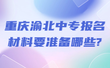 重慶渝北中專(zhuān)報(bào)名材料要準(zhǔn)備哪些?
