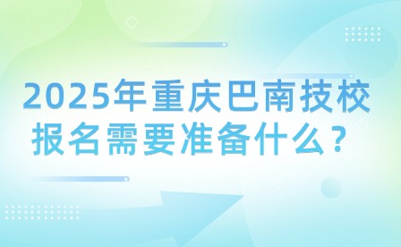 2025年重慶巴南技校報(bào)名需要準(zhǔn)備什么？