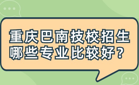 重慶巴南技校招生哪些專業(yè)比較好？