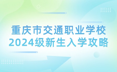 重慶市交通職業(yè)學(xué)校2024級(jí)新生入學(xué)攻略