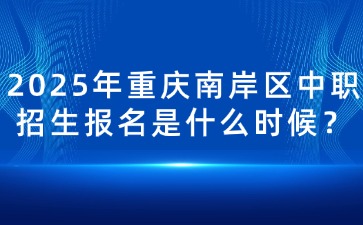 2025年重慶南岸區中職招生報名是什么時候？