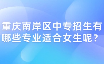 重慶南岸區(qū)中專(zhuān)招生有哪些專(zhuān)業(yè)適合女生呢？
