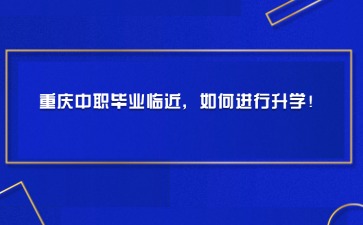 重慶中職畢業(yè)臨近，如何進行升學！