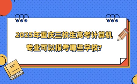 2025年重慶三校生高考計算機專業(yè)可以報考哪些學(xué)校?
