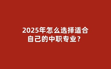 2025年怎么選擇適合自己的中職專(zhuān)業(yè)？