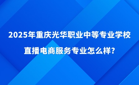 2025年重慶光華職業(yè)中等專業(yè)學(xué)校直播電商服務(wù)專業(yè)怎么樣?