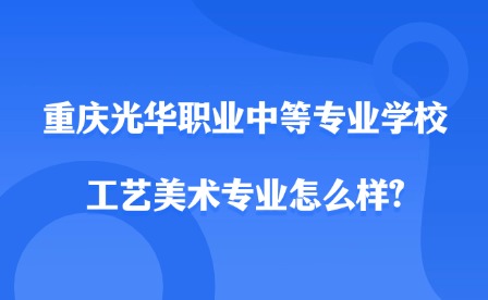2025年重慶光華職業(yè)中等專業(yè)學校工藝美術(shù)專業(yè)怎么樣?